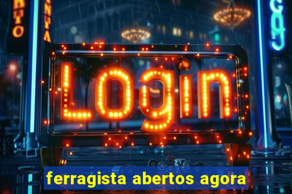 ferragista abertos agora